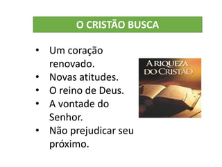 • Um coração
renovado.
• Novas atitudes.
• O reino de Deus.
• A vontade do
Senhor.
• Não prejudicar seu
próximo.
O CRISTÃO BUSCA
 