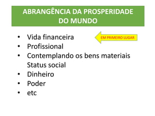 • Vida financeira
• Profissional
• Contemplando os bens materiais
Status social
• Dinheiro
• Poder
• etc
ABRANGÊNCIA DA PROSPERIDADE
DO MUNDO
EM PRIMEIRO LUGAR
 