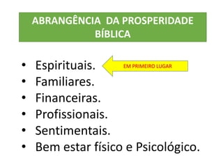 • Espirituais.
• Familiares.
• Financeiras.
• Profissionais.
• Sentimentais.
• Bem estar físico e Psicológico.
ABRANGÊNCIA DA PROSPERIDADE
BÍBLICA
EM PRIMEIRO LUGAR
 