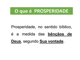 Prosperidade, no sentido bíblico,
é a medida das bênçãos de
Deus, segundo Sua vontade.
O que é PROSPERIDADE
 