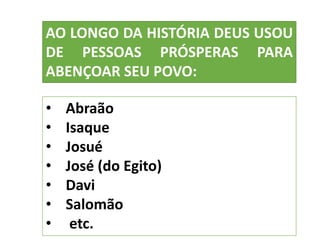 • Abraão
• Isaque
• Josué
• José (do Egito)
• Davi
• Salomão
• etc.
AO LONGO DA HISTÓRIA DEUS USOU
DE PESSOAS PRÓSPERAS PARA
ABENÇOAR SEU POVO:
 
