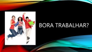 BORA TRABALHAR?
 