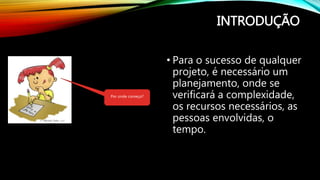 INTRODUÇÃO
• Para o sucesso de qualquer
projeto, é necessário um
planejamento, onde se
verificará a complexidade,
os recursos necessários, as
pessoas envolvidas, o
tempo.
Por onde começo?
 
