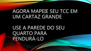 AGORA MAPEIE SEU TCC EM
UM CARTAZ GRANDE
USE A PAREDE DO SEU
QUARTO PARA
PENDURÁ-LO
 
