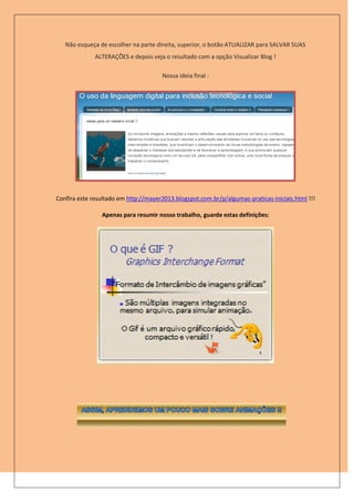 Não esqueça de escolher na parte direita, superior, o botão ATUALIZAR para SALVAR SUAS
              ALTERAÇÕES e depois veja o resultado com a opção Visualizar Blog !

                                      Nossa ideia final :




Confira este resultado em http://mayer2013.blogspot.com.br/p/algumas-praticas-iniciais.html !!!

                Apenas para resumir nosso trabalho, guarde estas definições:
 