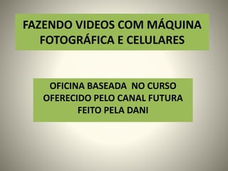 FAZENDO VIDEOS COM MÁQUINA
FOTOGRÁFICA E CELULARES
OFICINA BASEADA NO CURSO
OFERECIDO PELO CANAL FUTURA
FEITO PELA DANI
 