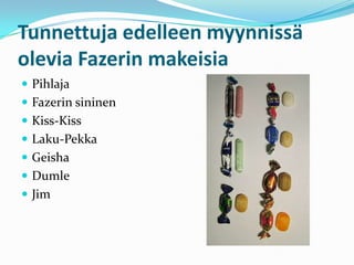 Tunnettuja edelleen myynnissä
olevia Fazerin makeisia
 Pihlaja
 Fazerin sininen
 Kiss-Kiss
 Laku-Pekka
 Geisha
 Dumle
 Jim
 