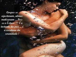 Corpos se ajustaram, almas matizaram ... Fez-se o Êxtase !!! É o instante da paz ... é a escritura da serenidade ! 