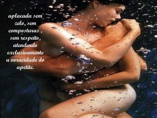 aplacada sem zelo, sem composturas , sem respeito, atendendo exclusivamente a voracidade do apetite. 