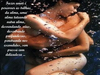 Fazer amor é percorrer as trilhas da alma, uma alma tateando outra alma, desvendando  véus, descobrindo profundezas, penetrando nos escondidos, sem pressa com delicadeza ...  