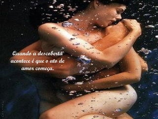 Quando a descoberta acontece é que o ato de amor começa. 