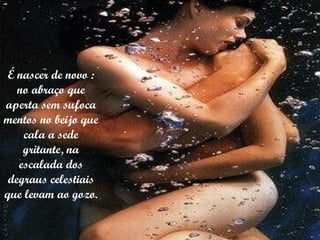 É nascer de novo : no abraço que aperta sem sufoca mentos no beijo que cala a sede gritante, na escalada dos degraus celestiais que levam ao gozo. 
