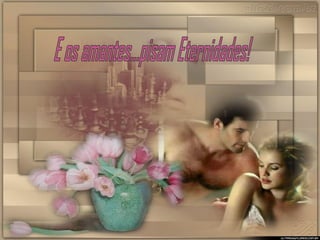 E os amantes...pisam Eternidades! 