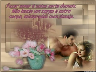 Fazer amor é coisa seria demais. Não basta um corpo e outro corpo, misturados num desejo. 