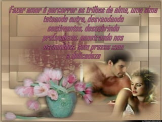 Fazer amor é percorrer as trilhas da alma, uma alma tateando outra, desvendando sentimentos, descobrindo profundezas, penetrando nos escondidos, sem pressa com a delicadeza 