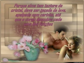 Porque alma tem textura de cristal, deve ser tocada de leve, apalpada com carinho, até que o corpo descubra cada uma das funções 