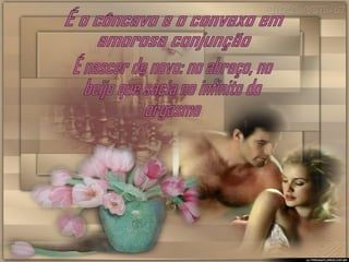 É o côncavo e o convexo em amorosa conjunção É nascer de novo: no abraço, no beijo que sacia no infinito do orgasmo 