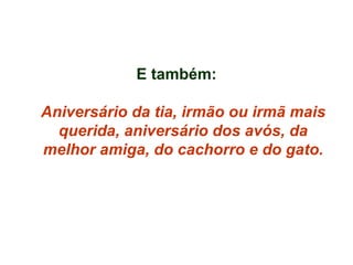 E também: Aniversário da tia, irmão ou irmã mais querida, aniversário dos avós, da melhor amiga, do cachorro e do gato. 