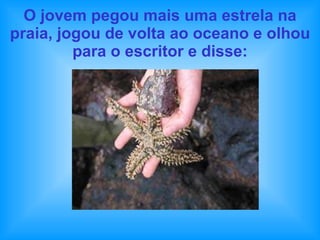 O jovem pegou mais uma estrela na praia, jogou de volta ao oceano e olhou para o escritor e disse: 