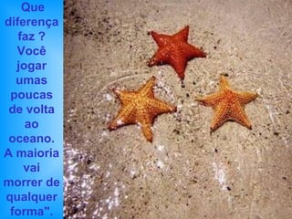 Que diferença faz ? Você jogar umas poucas de volta ao oceano. A maioria vai morrer de qualquer forma". 