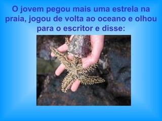 O jovem pegou mais uma estrela na praia, jogou de volta ao oceano e olhou para o escritor e disse: 