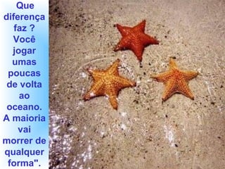 Que
diferença
faz ?
Você
jogar
umas
poucas
de volta
ao
oceano.
A maioria
vai
morrer de
qualquer
forma".
 