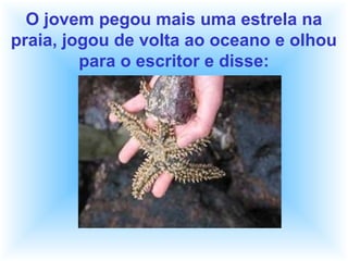 O jovem pegou mais uma estrela na
praia, jogou de volta ao oceano e olhou
para o escritor e disse:
 