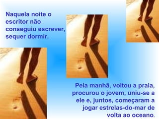 Naquela noite o
escritor não
conseguiu escrever,
sequer dormir.
Pela manhã, voltou a praia,
procurou o jovem, uniu-se a
ele e, juntos, começaram a
jogar estrelas-do-mar de
volta ao oceano.
 