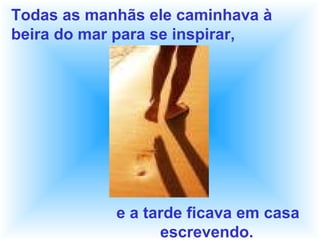 Todas as manhãs ele caminhava à
beira do mar para se inspirar,
e a tarde ficava em casa
escrevendo.
 