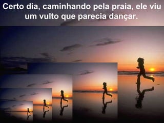 Certo dia, caminhando pela praia, ele viu
um vulto que parecia dançar.
 