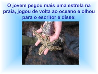 O jovem pegou mais uma estrela na
praia, jogou de volta ao oceano e olhou
para o escritor e disse:
 