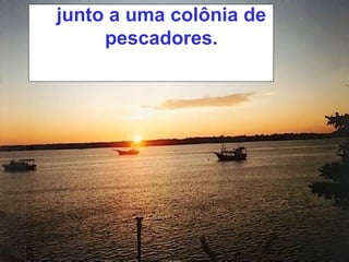 junto a uma colônia de
pescadores.
 