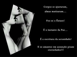 Corpos se ajustaram,  almas matizaram...  Fez-se o Êxtase!  É o instante da Paz...  É a escritura da serenidade! E os amantes em assunção pisam eternidades!!! 