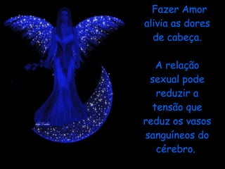 Fazer Amor alivia as dores de cabeça. A relação sexual pode reduzir a tensão que reduz os vasos sanguíneos do cérebro.  