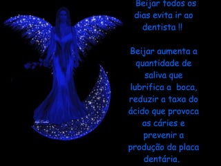 Beijar todos os dias evita ir ao dentista !!    Beijar aumenta a quantidade de saliva que lubrifica a  boca, reduzir a taxa do ácido que provoca as cáries e prevenir a produção da placa dentária .  