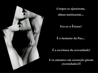 Corpos se ajustaram,  almas matizaram...  Fez-se o Êxtase!  É o instante da Paz...  É a escritura da serenidade! E os amantes em assunção pisam eternidades!!! 