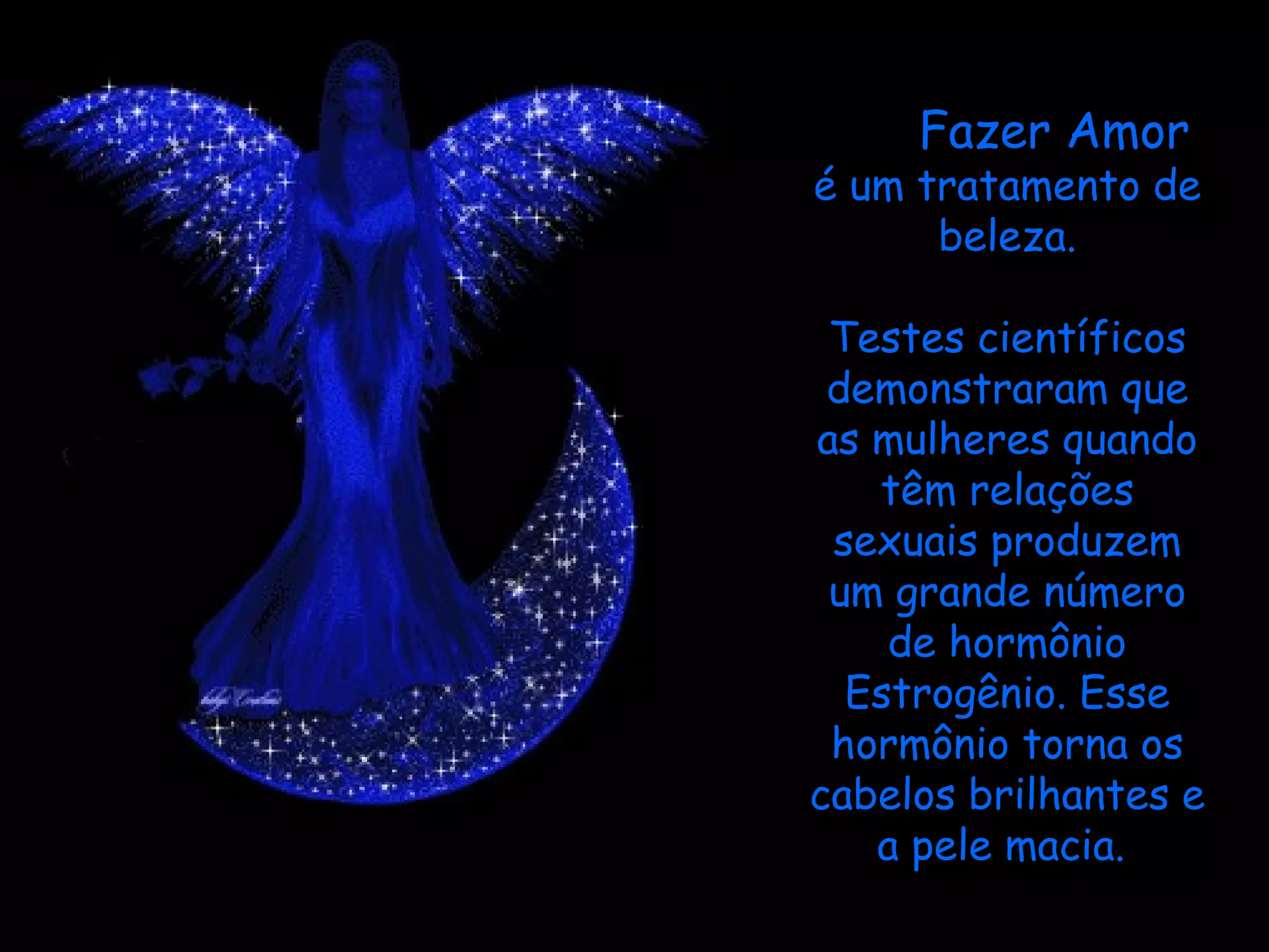 Fazer Amor  é um tratamento de beleza. Testes científicos demonstraram que as mulheres quando têm relações sexuais produzem um grande número de hormônio Estrogênio. Esse hormônio torna os cabelos brilhantes e a pele macia.    