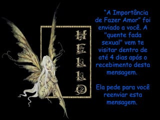 “ A Importância de Fazer Amor” foi enviado a você. A "quente fada sexual" vem te visitar dentro de até 4 dias após o recebimento desta mensagem.    Ela pede para você reenviar esta mensagem.  