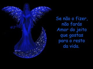 Se não o fizer, não farás Amor do jeito que gostas para o resto da vida.   