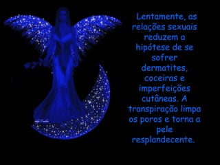 Lentamente, as relações sexuais reduzem a hipótese de se sofrer dermatites, coceiras e imperfeições cutâneas. A transpiração limpa os poros e torna a pele resplandecente.  