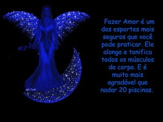 Fazer Amor é um dos esportes mais seguros que você pode praticar. Ele alonga e tonifica todos os músculos do corpo. E é muito mais agradável que nadar 20 piscinas.  