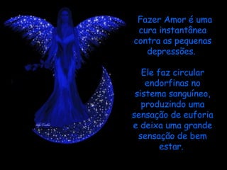 Fazer Amor é uma cura instantânea contra as pequenas depressões.    Ele faz circular endorfinas no sistema sanguíneo, produzindo uma sensação de euforia e deixa uma grande sensação de bem estar.  
