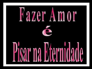 Fazer Amor é Pisar na Eternidade 