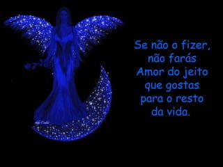 Se não o fizer,
   não farás
Amor do jeito
  que gostas
 para o resto
    da vida.
 