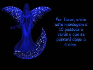 Por favor, envie
esta mensagem a
  10 pessoas e
 verás o que se
 passará daqui a
     4 dias.
 
