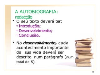 A AUTOBIOGRAFIA:
redacção
• O seu texto deverá ter:
- Introdução;
- Desenvolvimento;
- Conclusão.
• No desenvolvimento, cada
acontecimento importante
da sua vida deverá ser
descrito num parágrafo (num
total de 5).
11
 