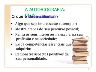 A AUTOBIOGRAFIA:
dicas
O que é deve salientar?
• Algo que seja interessante /exemplar;
• Mostre etapas do seu percurso pessoal;
• Refira os seus interesses na escola, na sua
profissão e na sociedade;
• Exiba competências essenciais que
adquiriu;
• Demonstre aspectos positivos da
sua personalidade.
6
 