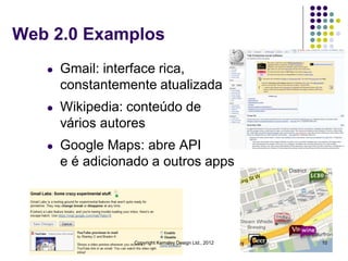 Web 2.0 Examplos
   l   Gmail: interface rica,
       constantemente atualizada
   l   Wikipedia: conteúdo de
       vários autores
   l   Google Maps: abre API
       e é adicionado a outros apps




                  Copyright Kemsley Design Ltd., 2012   10
 