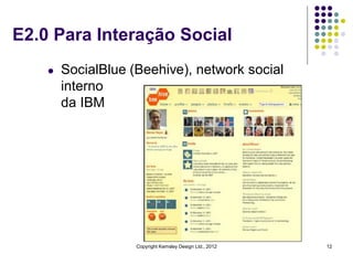 E2.0 Para Interação Social
    l   SocialBlue (Beehive), network social
        interno
        da IBM




                    Copyright Kemsley Design Ltd., 2012   12
 