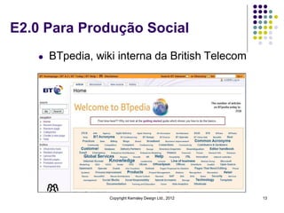 E2.0 Para Produção Social
   l   BTpedia, wiki interna da British Telecom




                   Copyright Kemsley Design Ltd., 2012   13
 